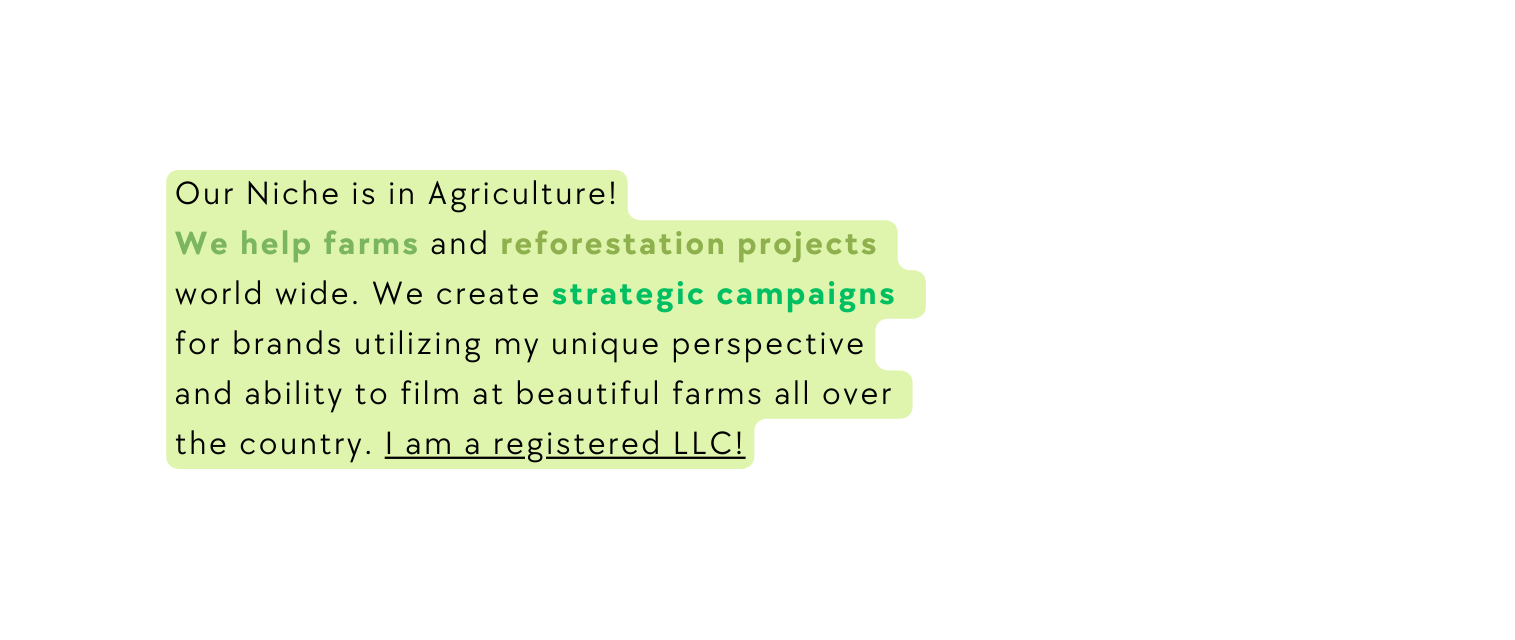 Our Niche is in Agriculture We help farms and reforestation projects world wide We create strategic campaigns for brands utilizing my unique perspective and ability to film at beautiful farms all over the country I am a registered LLC