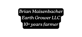 Brian Maisenbacher Earth Grower LLC 10 years farmer